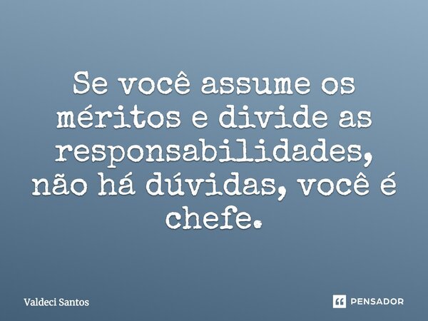Se você assume os méritos e divide as responsabilidades, não há dúvidas, você é chefe.... Frase de Valdeci Santos.