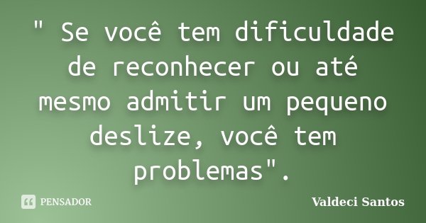 " Se você tem dificuldade de reconhecer ou até mesmo admitir um pequeno deslize, você tem problemas".... Frase de Valdeci Santos.