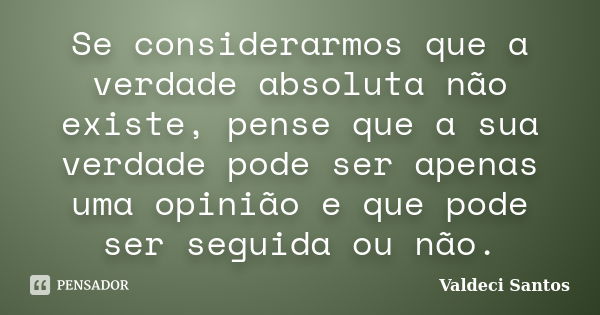 Se considerarmos que a verdade absoluta não existe, pense que a sua verdade pode ser apenas uma opinião e que pode ser seguida ou não.... Frase de Valdeci Santos.