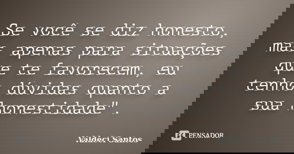 Se você se diz honesto, mas apenas para situações que te favorecem, eu tenho dúvidas quanto a sua honestidade".... Frase de Valdeci Santos.
