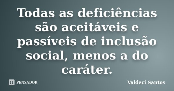 Todas as deficiências são aceitáveis e passíveis de inclusão social, menos a do caráter.... Frase de Valdeci Santos.