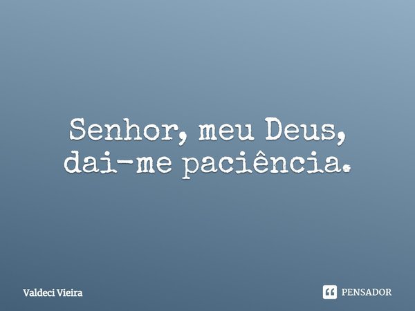 Senhor, meu Deus, dai-me paciência.... Frase de Valdeci Vieira.