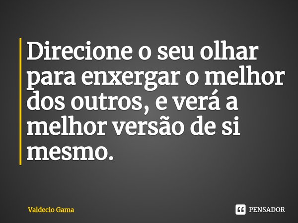 ⁠Direcione o seu olhar para enxergar o melhor dos outros, e verá a melhor versão de si mesmo.... Frase de Valdecio Gama.