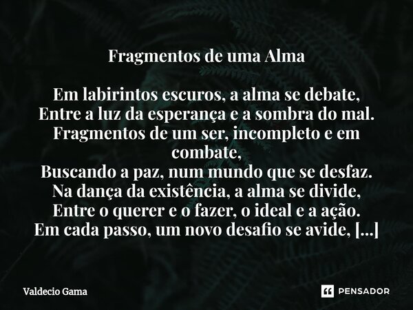 ⁠Fragmentos de uma Alma Em labirintos escuros, a alma se debate, Entre a luz da esperança e a sombra do mal. Fragmentos de um ser, incompleto e em combate, Busc... Frase de Valdecio Gama.