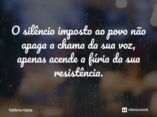⁠O silêncio imposto ao povo não apaga a chama da sua voz, apenas acende a fúria da sua resistência.... Frase de Valdecio Gama.