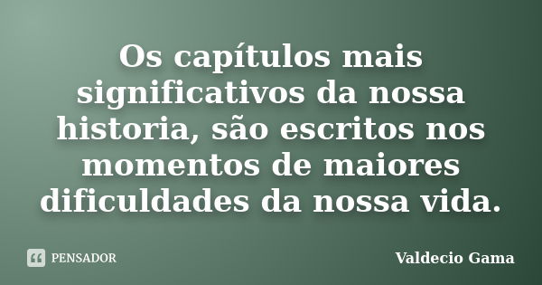 Os capítulos mais significativos da nossa historia, são escritos nos momentos de maiores dificuldades da nossa vida.... Frase de Valdecio Gama.