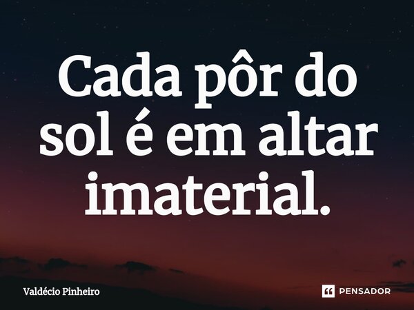 ⁠Cada pôr do sol é em altar imaterial.... Frase de Valdécio Pinheiro.