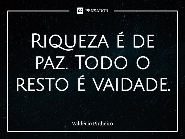 ⁠Riqueza é de paz. Todo o resto é vaidade.... Frase de Valdécio Pinheiro.