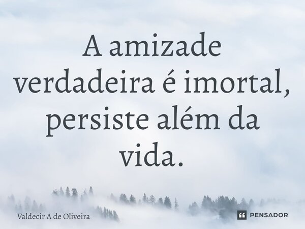 ⁠A amizade verdadeira é imortal, persiste além da vida.... Frase de Valdecir A de Oliveira.