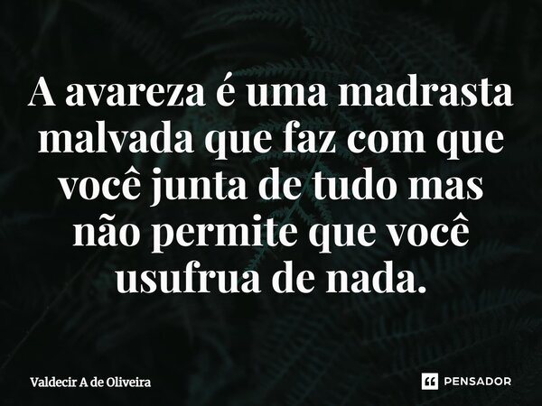 ⁠⁠A avareza é uma madrasta malvada que faz com que você junta de tudo mas não permite que você usufrua de nada.... Frase de Valdecir A de Oliveira.