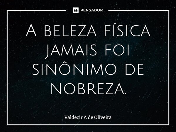 ⁠A beleza física jamais foi sinônimo de nobreza.... Frase de Valdecir A de Oliveira.