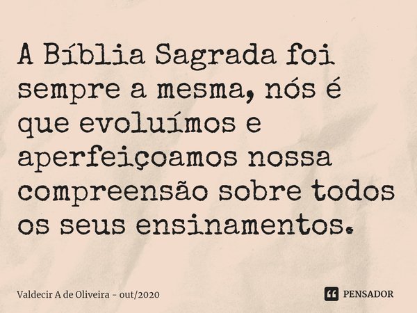 ⁠A Bíblia Sagrada foi sempre a mesma, nós é que evoluímos e aperfeiçoamos nossa compreensão sobre todos os seus ensinamentos.... Frase de Valdecir A de Oliveira - out2020.