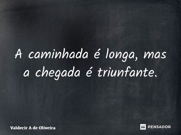 ⁠A caminhada é longa, mas a chegada é triunfante.... Frase de Valdecir A de Oliveira.