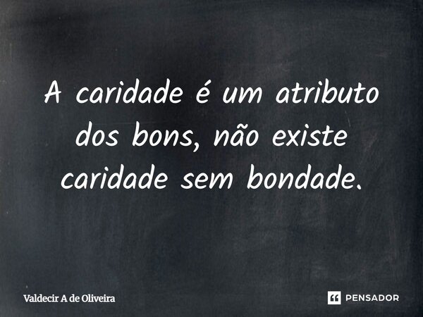 ⁠A caridade é um atributo dos bons, não existe caridade sem bondade.... Frase de Valdecir A de Oliveira.