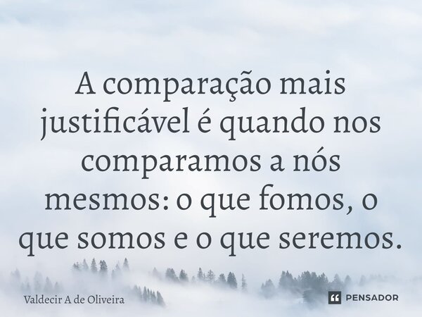 ⁠A comparação mais justificável é quando nos comparamos a nós mesmos: o que fomos, o que somos e o que seremos.... Frase de Valdecir A de Oliveira.