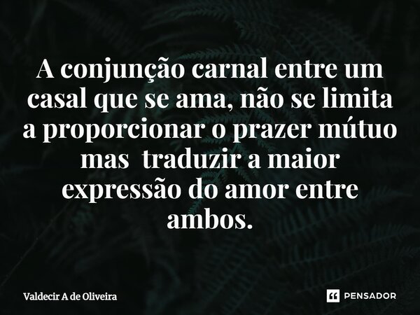 ⁠A conjunção carnal entre um casal que se ama, não se limita a proporcionar o prazer mútuo mas traduzir a maior expressão do amor entre ambos.... Frase de Valdecir A de Oliveira.