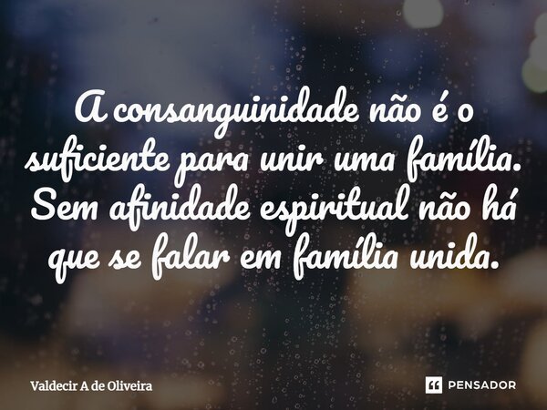 ⁠A consanguinidade não é o suficiente para unir uma família. Sem afinidade espiritual não há que se falar em família unida.... Frase de Valdecir A de Oliveira.
