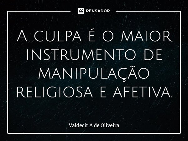 ⁠A culpa é o maior instrumento de manipulação religiosa e afetiva.... Frase de Valdecir A de Oliveira.