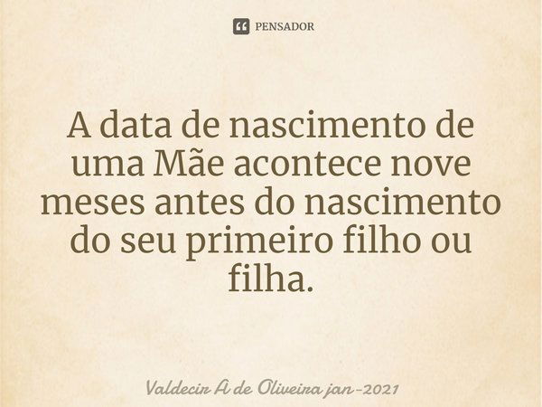 ⁠A data de nascimento de uma Mãe acontece nove meses antes do nascimento do seu primeiro filho ou filha.... Frase de Valdecir A de Oliveira jan-2021.