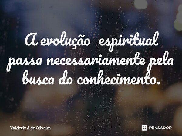 ⁠A evolução espiritual passa necessariamente pela busca do conhecimento.... Frase de Valdecir A de Oliveira.