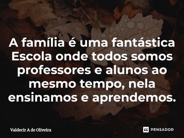 ⁠A família é uma fantástica Escola onde todos somos professores e alunos ao mesmo tempo, nela ensinamos e aprendemos.... Frase de Valdecir A de Oliveira.