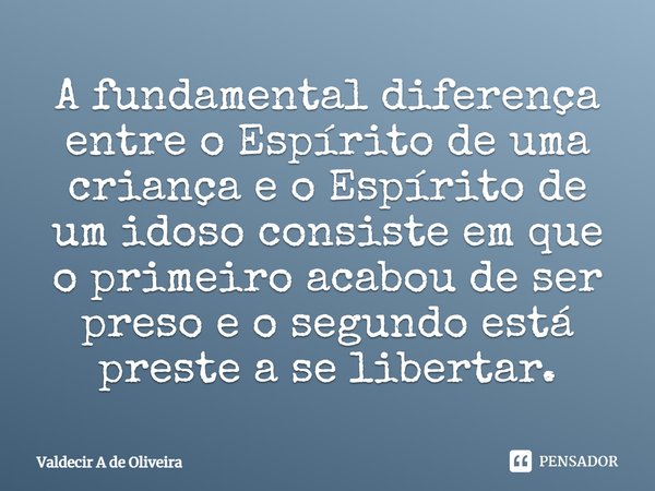 ⁠A fundamental diferença entre o Espírito de uma criança e o Espírito de um idoso consiste em que o primeiro acabou de ser preso e o segundo está preste a se li... Frase de Valdecir A de Oliveira.