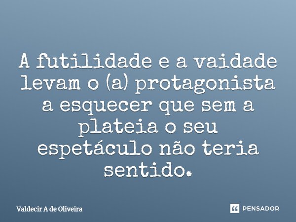 ⁠⁠A futilidade e a vaidade levam o (a) protagonista a esquecer que sem a plateia o seu espetáculo não teria sentido.... Frase de Valdecir A de Oliveira.