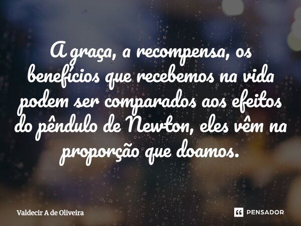 ⁠⁠A graça, a recompensa, os benefícios que recebemos na vida podem ser comparados aos efeitos do pêndulo de Newton, eles vêm na proporção que doamos.... Frase de Valdecir A de Oliveira.