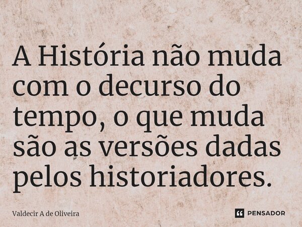 A História não muda com o decurso do tempo,⁠ o que muda são as versões dadas pelos historiadores.... Frase de Valdecir A de Oliveira.