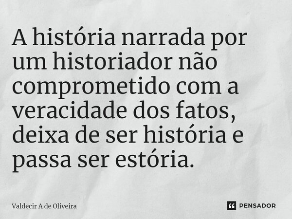 ⁠A história narrada por um historiador não comprometido com a veracidade dos fatos, deixa de ser história e passa ser estória.... Frase de Valdecir A de Oliveira.