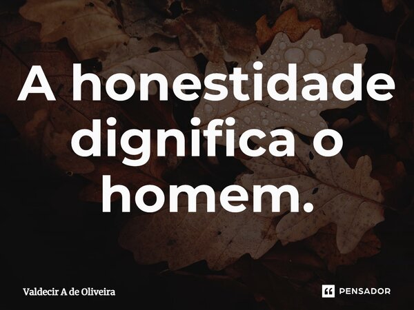 ⁠A honestidade dignifica o homem.... Frase de Valdecir A de Oliveira.