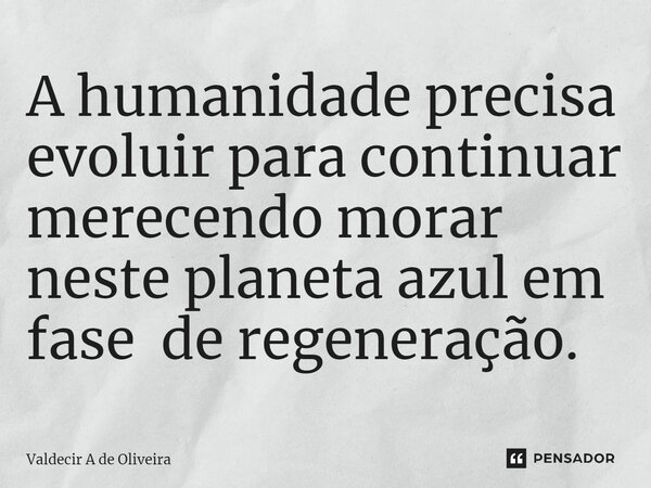 ⁠A humanidade precisa evoluir para continuar merecendo morar neste planeta azul em fase de regeneração.... Frase de Valdecir A de Oliveira.