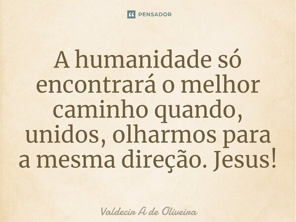 ⁠A humanidade só encontrará o melhor caminho quando, unidos, olharmos para a mesma direção. Jesus!... Frase de Valdecir A de Oliveira.