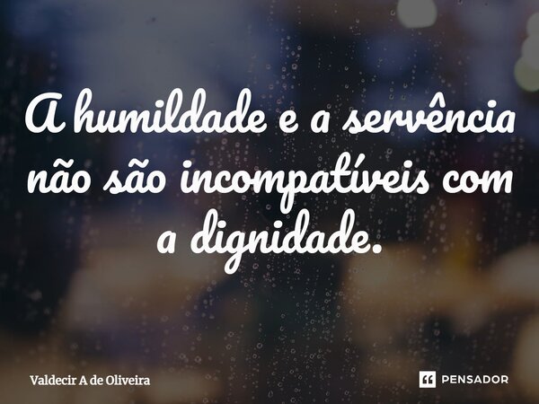⁠A humildade e a servência não são incompatíveis com a dignidade.... Frase de Valdecir A de Oliveira.