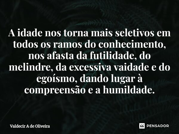 ⁠A idade nos torna mais seletivos em todos os ramos do conhecimento, nos afasta da futilidade, do melindre, da excessiva vaidade e do egoísmo, dando lugar à com... Frase de Valdecir A de Oliveira.