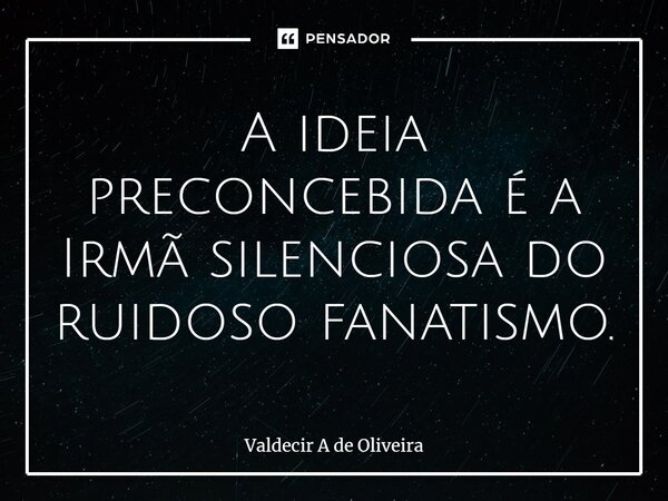 ⁠A ideia preconcebida é a Irmã silenciosa do ruidoso fanatismo.... Frase de Valdecir A de Oliveira.