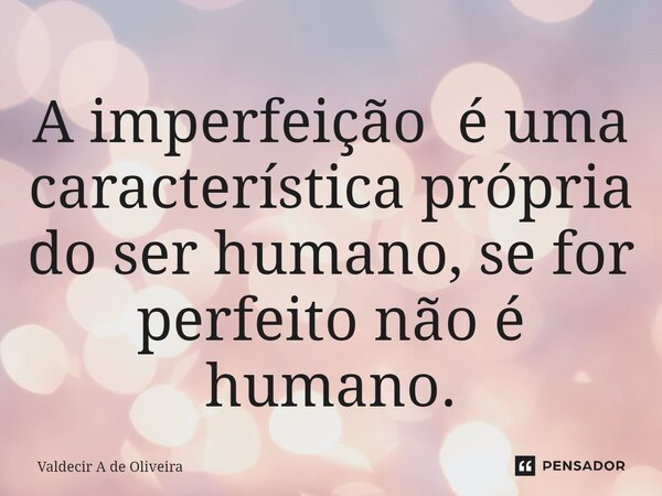 ⁠A imperfeição é uma característica própria do ser humano, se for perfeito não é humano.... Frase de Valdecir A de Oliveira.