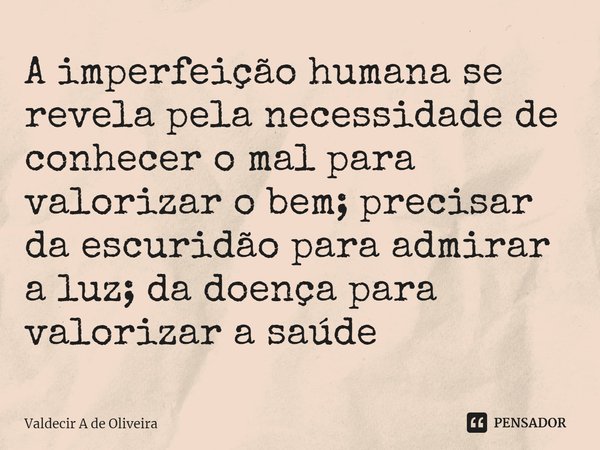 ⁠A imperfeição humana se revela pela necessidade de conhecer o mal para valorizar o bem; precisar da escuridão para admirar a luz; da doença para valorizar a sa... Frase de Valdecir A de Oliveira.