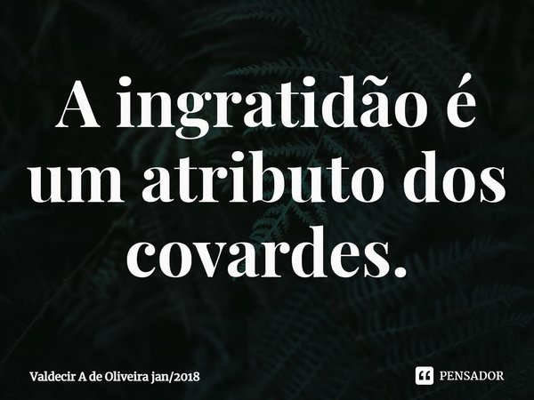 ⁠⁠A ingratidão é um atributo dos covardes.... Frase de Valdecir A de Oliveira jan2018.