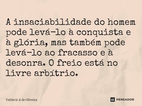 ⁠A insaciabilidade do homem pode levá-lo à conquista e à glória, mas também pode levá-lo ao fracasso e à desonra. O freio está no livre arbítrio.... Frase de Valdecir A de Oliveira.