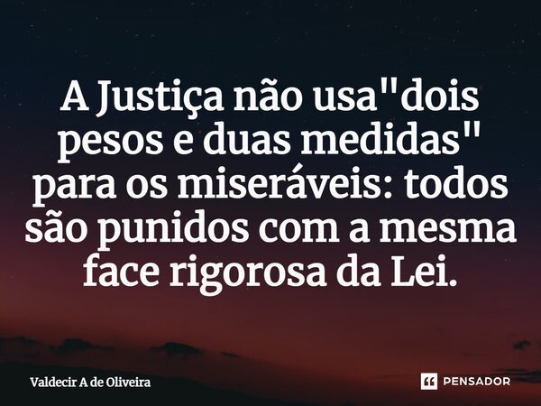 ⁠A Justiça não usa "dois pesos e duas medidas" para os miseráveis: todos são punidos com a mesma face rigorosa da Lei.... Frase de Valdecir A de Oliveira.