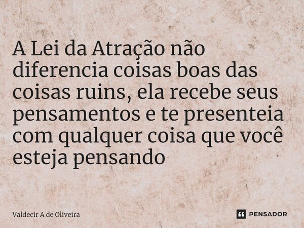 ⁠A Lei da Atração não diferencia coisas boas das coisas ruins, ela recebe seus pensamentos e te presenteia com qualquer coisa que você esteja pensando... Frase de Valdecir A de Oliveira.