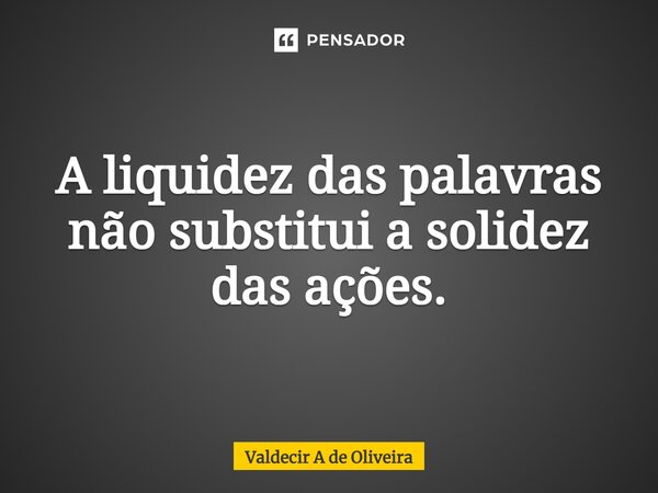 A liquidez das palavras não substitui a solidez das ações.... Frase de Valdecir A de Oliveira.
