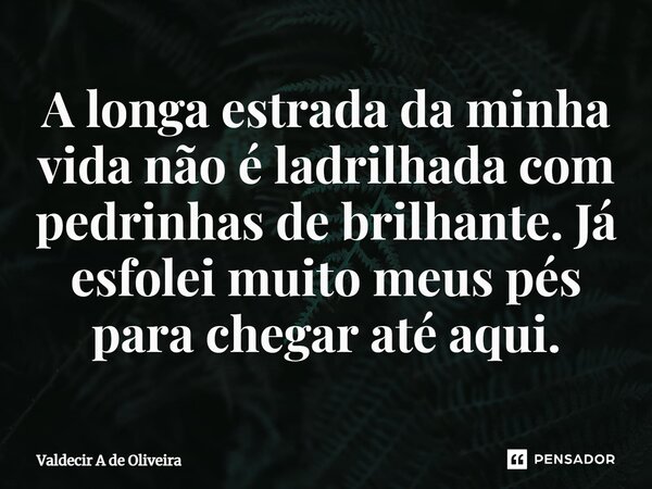 ⁠⁠A longa estrada da minha vida não é ladrilhada com pedrinhas de brilhante. Já esfolei muito meus pés para chegar até aqui.... Frase de Valdecir A de Oliveira.