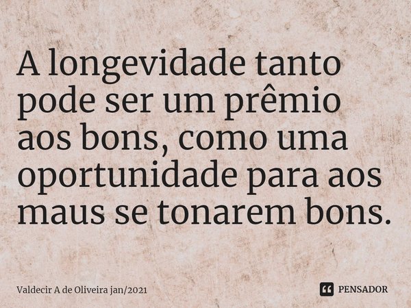 ⁠⁠A longevidade tanto pode ser um prêmio aos bons, como uma oportunidade para aos maus se tonarem bons.... Frase de Valdecir A de Oliveira jan2021.