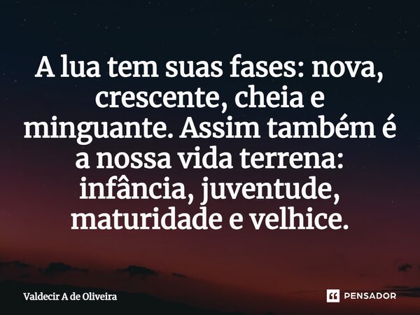 ⁠A lua tem suas fases: nova, crescente, cheia e minguante. Assim também é a nossa vida terrena: infância, juventude, maturidade e velhice.... Frase de Valdecir A de Oliveira.