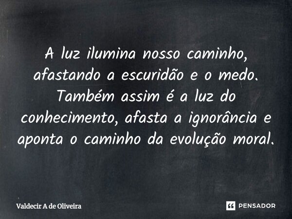⁠A luz ilumina nosso caminho, afastando a escuridão e o medo. Também assim é a luz do conhecimento, afasta a ignorância e aponta o caminho da evolução moral.... Frase de Valdecir A de Oliveira.