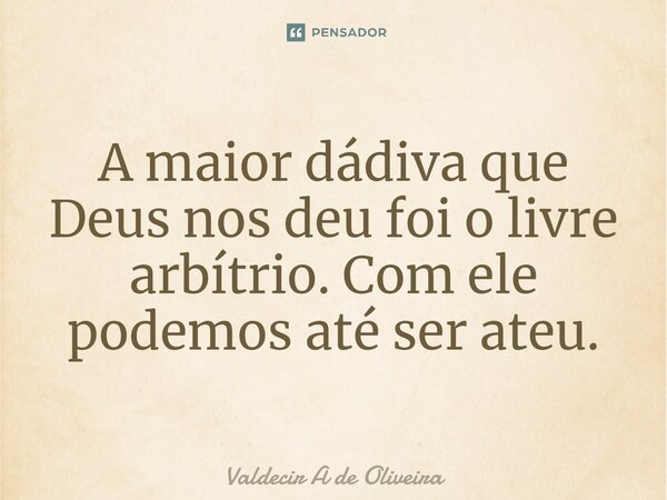 ⁠A maior dádiva que Deus nos deu foi o livre arbítrio. Com ele podemos até ser ateu.... Frase de Valdecir A de Oliveira.
