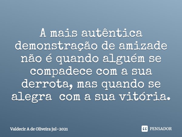 ⁠A mais autêntica demonstração de amizade não é quando alguém se compadece com a sua derrota, mas quando se alegra com a sua vitória.... Frase de Valdecir A de Oliveira jul-2021.