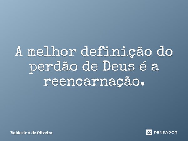 ⁠A melhor definição do perdão de Deus é a reencarnação.... Frase de Valdecir A de Oliveira.